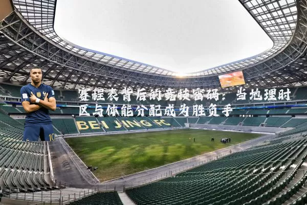 赛程表背后的竞技密码：当地理时区与体能分配成为胜负手