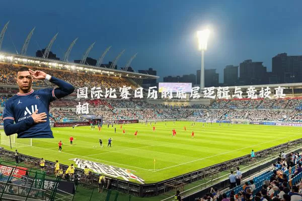 国际比赛日历的底层逻辑与竞技真相