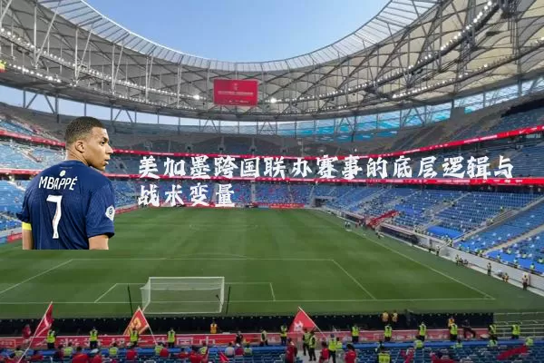 美加墨跨国联办赛事的底层逻辑与战术变量