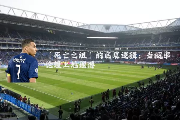 「死亡之组」的底层逻辑：当概率论撞上地理博弈