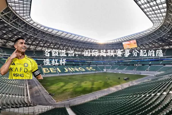 名额溢出：国际足联赛事分配的隐性杠杆