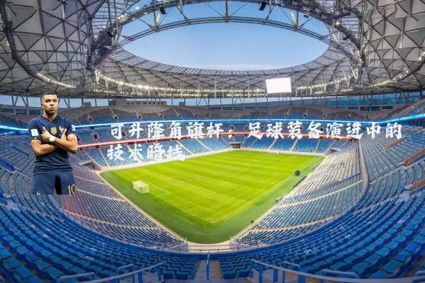 可升降角旗杆：足球装备演进中的技术暗线