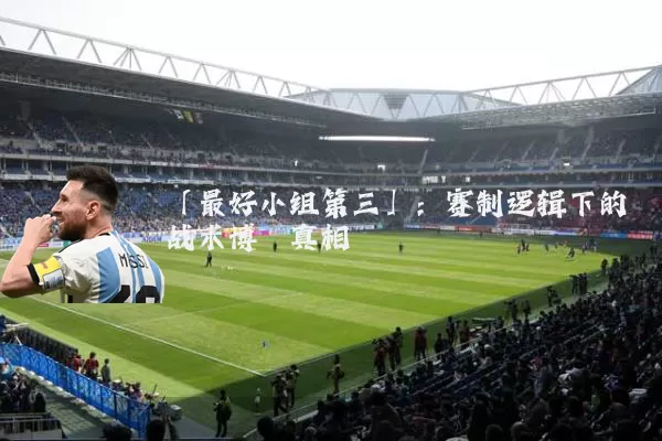 「最好小组第三」：赛制逻辑下的战术博弈真相