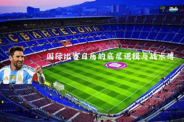 国际比赛日历的底层逻辑与战术博弈