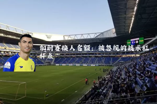 加时赛换人名额：被忽视的战术杠杆点