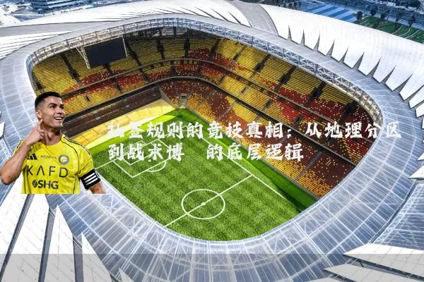 抽签规则的竞技真相：从地理分区到战术博弈的底层逻辑