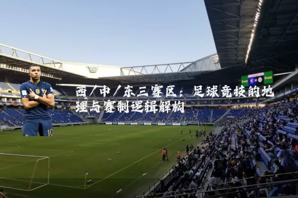西/中/东三赛区：足球竞技的地理与赛制逻辑解构