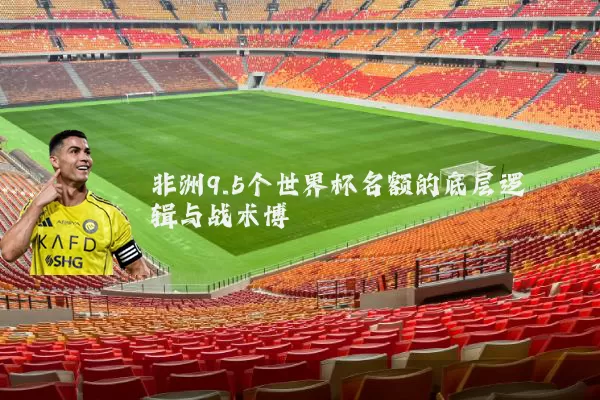 非洲9.5个世界杯名额的底层逻辑与战术博弈