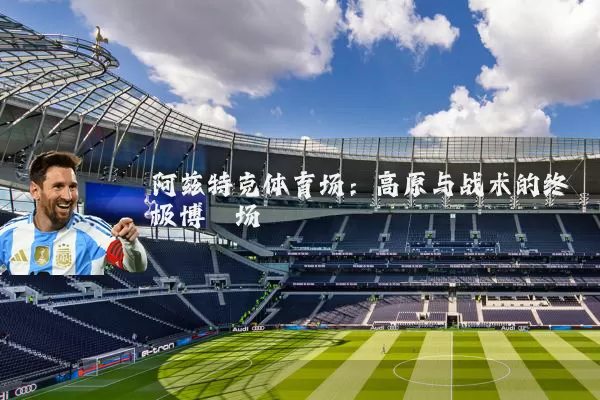 阿兹特克体育场：高原与战术的终极博弈场