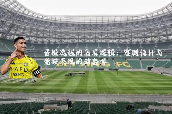 晋级流程的底层逻辑：赛制设计与竞技表现的动态博弈