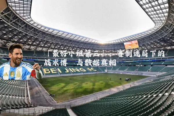 「最好小组第三」：赛制迷局下的战术博弈与数据真相