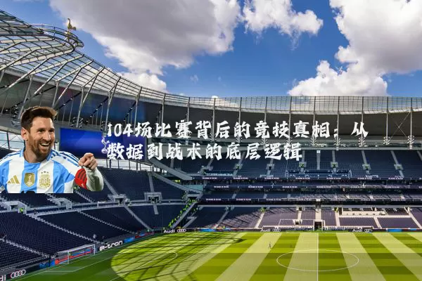 104场比赛背后的竞技真相:从数据到战术的底层逻辑