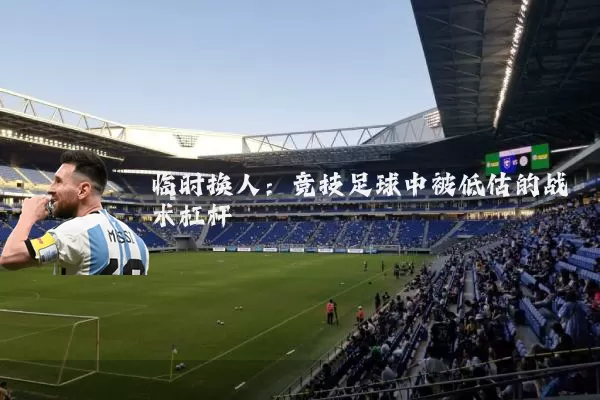 临时换人：竞技足球中被低估的战术杠杆
