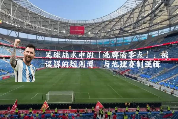 足球战术中的「洗牌清零点」:被误解的规则博弈与地理赛制逻辑