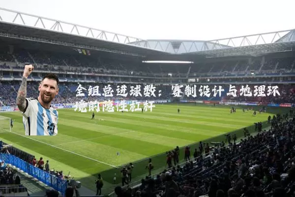 全组总进球数:赛制设计与地理环境的隐性杠杆