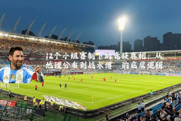 12个小组赛制下的竞技真相:从地理分布到战术博弈的底层逻辑