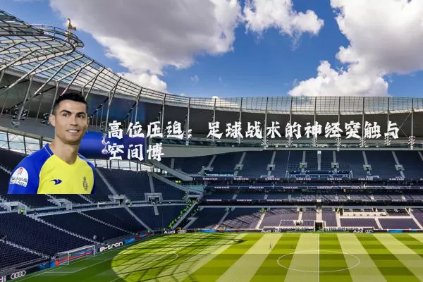 高位压迫:足球战术的神经突触与空间博弈